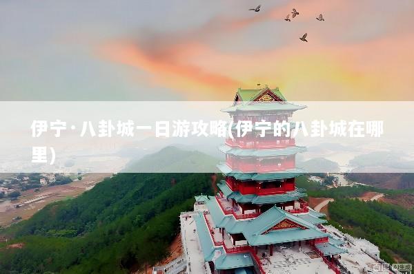 伊宁·八卦城一日游攻略(伊宁的八卦城在哪里)