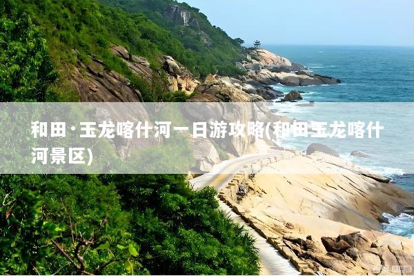 和田·玉龙喀什河一日游攻略(和田玉龙喀什河景区)