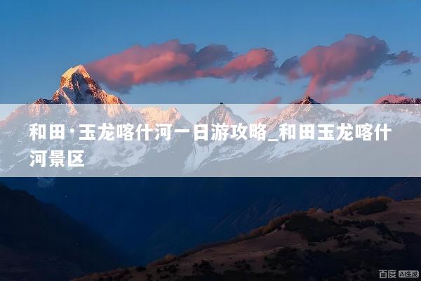 和田·玉龙喀什河一日游攻略_和田玉龙喀什河景区