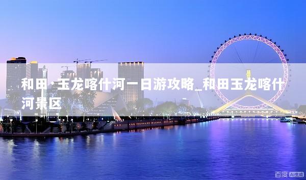 和田·玉龙喀什河一日游攻略_和田玉龙喀什河景区