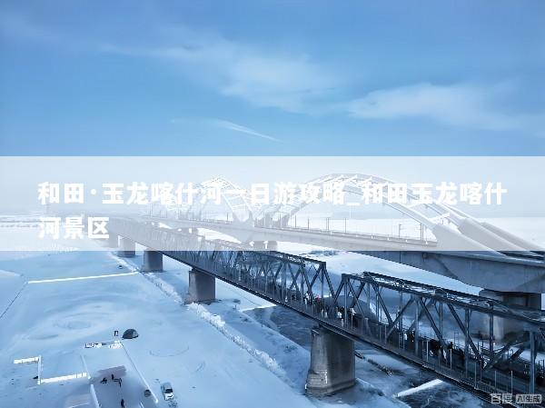和田·玉龙喀什河一日游攻略_和田玉龙喀什河景区