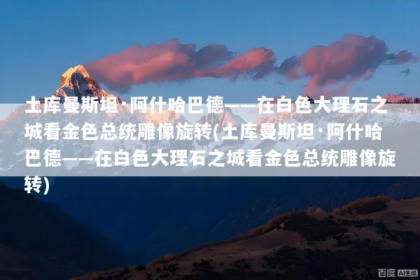 土库曼斯坦·阿什哈巴德——在白色大理石之城看金色总统雕像旋转(土库曼斯坦·阿什哈巴德——在白色大理石之城看金色总统雕像旋转)