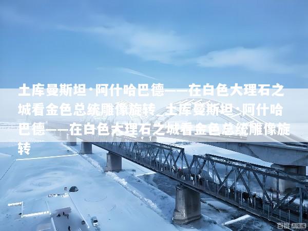 土库曼斯坦·阿什哈巴德——在白色大理石之城看金色总统雕像旋转_土库曼斯坦·阿什哈巴德——在白色大理石之城看金色总统雕像旋转