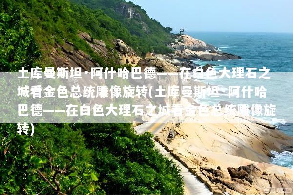 土库曼斯坦·阿什哈巴德——在白色大理石之城看金色总统雕像旋转(土库曼斯坦·阿什哈巴德——在白色大理石之城看金色总统雕像旋转)