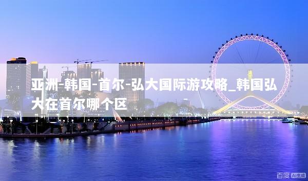 亚洲-韩国-首尔-弘大国际游攻略_韩国弘大在首尔哪个区