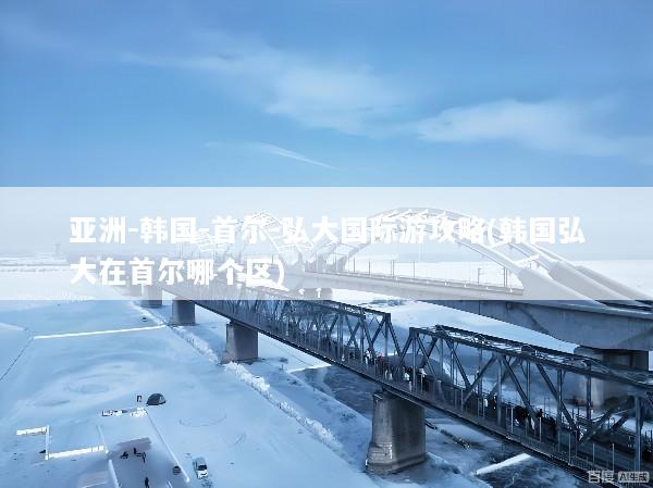 亚洲-韩国-首尔-弘大国际游攻略(韩国弘大在首尔哪个区)