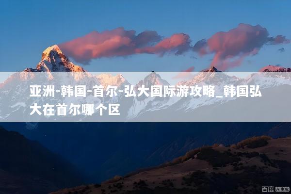 亚洲-韩国-首尔-弘大国际游攻略_韩国弘大在首尔哪个区