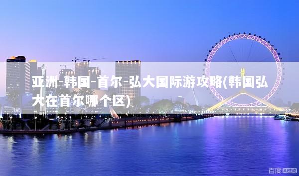 亚洲-韩国-首尔-弘大国际游攻略(韩国弘大在首尔哪个区)
