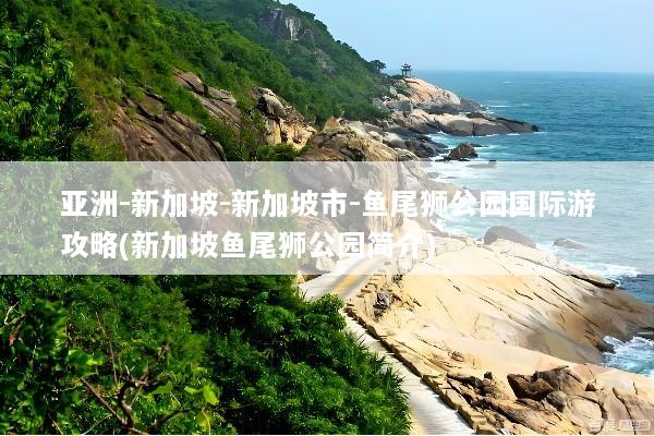 亚洲-新加坡-新加坡市-鱼尾狮公园国际游攻略(新加坡鱼尾狮公园简介)