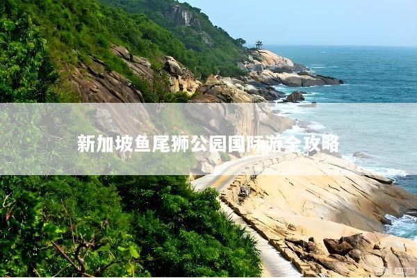 新加坡鱼尾狮公园国际游全攻略