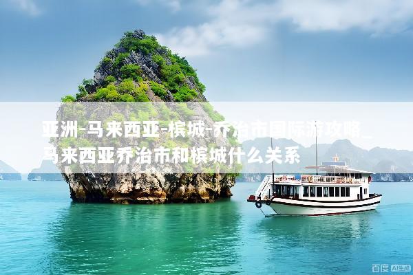 亚洲-马来西亚-槟城-乔治市国际游攻略_马来西亚乔治市和槟城什么关系