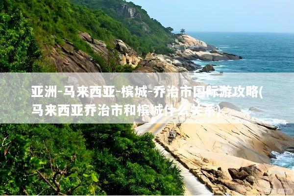 亚洲-马来西亚-槟城-乔治市国际游攻略(马来西亚乔治市和槟城什么关系)