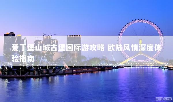 爱丁堡山城古堡国际游攻略 欧陆风情深度体验指南