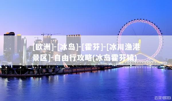 [欧洲]-[冰岛]-[霍芬]-[冰川渔港景区]-自由行攻略(冰岛霍芬镇)