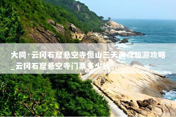大同·云冈石窟悬空寺恒山三天两夜旅游攻略_云冈石窟悬空寺门票多少钱
