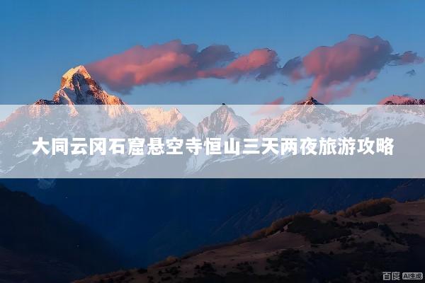 大同云冈石窟悬空寺恒山三天两夜旅游攻略