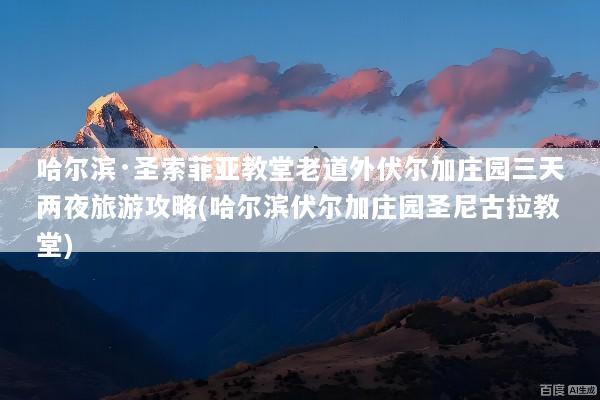 哈尔滨·圣索菲亚教堂老道外伏尔加庄园三天两夜旅游攻略(哈尔滨伏尔加庄园圣尼古拉教堂)
