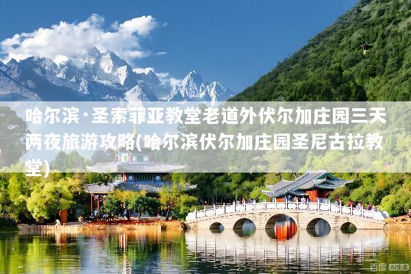 哈尔滨·圣索菲亚教堂老道外伏尔加庄园三天两夜旅游攻略(哈尔滨伏尔加庄园圣尼古拉教堂)