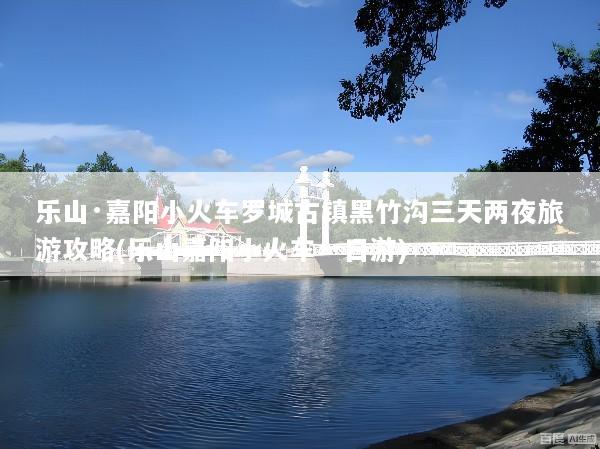 乐山·嘉阳小火车罗城古镇黑竹沟三天两夜旅游攻略(乐山嘉阳小火车一日游)
