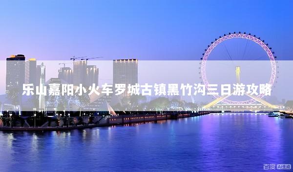乐山嘉阳小火车罗城古镇黑竹沟三日游攻略