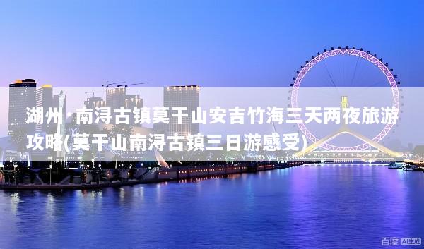 湖州·南浔古镇莫干山安吉竹海三天两夜旅游攻略(莫干山南浔古镇三日游感受)
