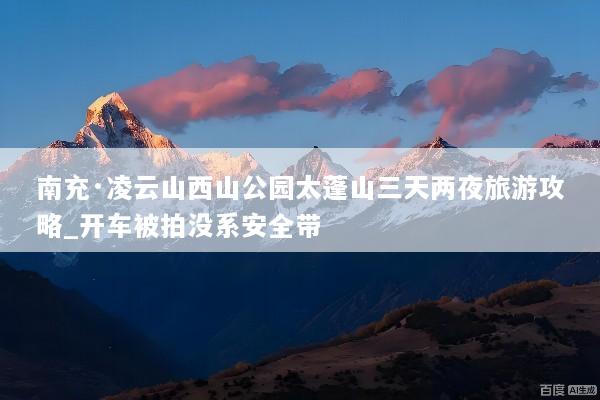 南充·凌云山西山公园太蓬山三天两夜旅游攻略_开车被拍没系安全带