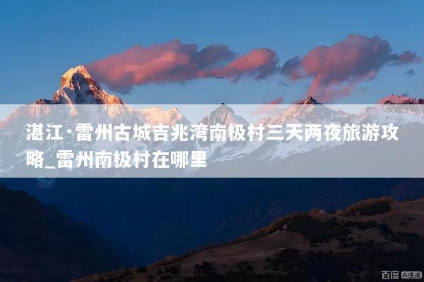 湛江·雷州古城吉兆湾南极村三天两夜旅游攻略_雷州南极村在哪里