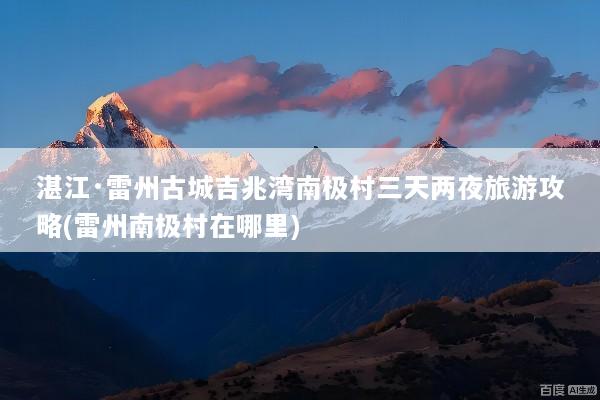 湛江·雷州古城吉兆湾南极村三天两夜旅游攻略(雷州南极村在哪里)