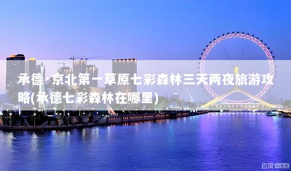 承德·京北第一草原七彩森林三天两夜旅游攻略(承德七彩森林在哪里)