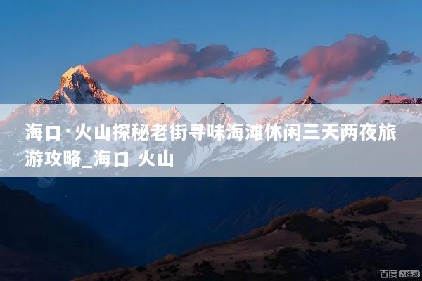 海口·火山探秘老街寻味海滩休闲三天两夜旅游攻略_海口 火山