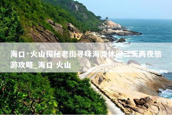 海口·火山探秘老街寻味海滩休闲三天两夜旅游攻略_海口 火山