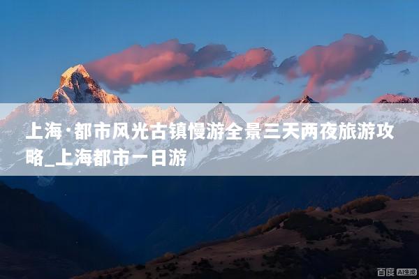 上海·都市风光古镇慢游全景三天两夜旅游攻略_上海都市一日游