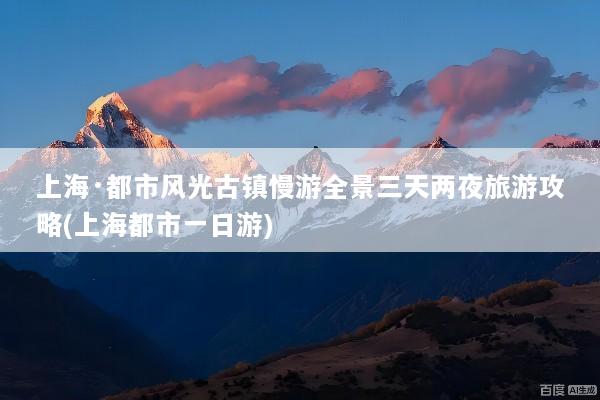 上海·都市风光古镇慢游全景三天两夜旅游攻略(上海都市一日游)