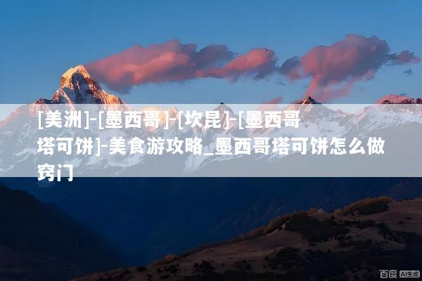[美洲]-[墨西哥]-[坎昆]-[墨西哥塔可饼]-美食游攻略_墨西哥塔可饼怎么做窍门