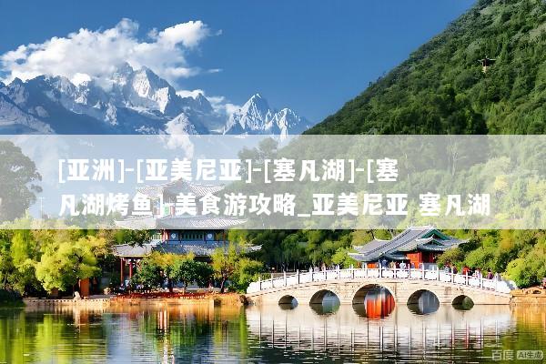 [亚洲]-[亚美尼亚]-[塞凡湖]-[塞凡湖烤鱼]-美食游攻略_亚美尼亚 塞凡湖