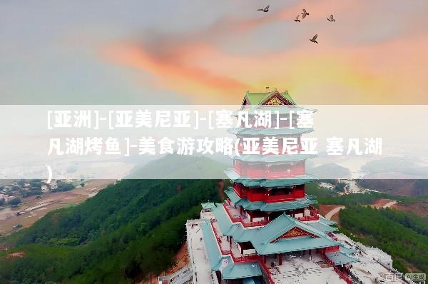 [亚洲]-[亚美尼亚]-[塞凡湖]-[塞凡湖烤鱼]-美食游攻略(亚美尼亚 塞凡湖)