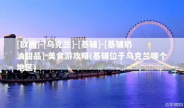 [欧洲]-[乌克兰]-[基辅]-[基辅奶油甜品]-美食游攻略(基辅位于乌克兰哪个地区)