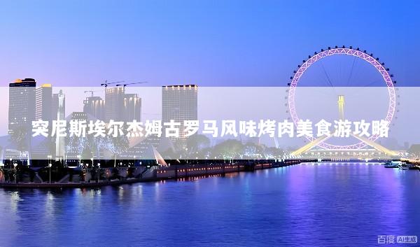 突尼斯埃尔杰姆古罗马风味烤肉美食游攻略