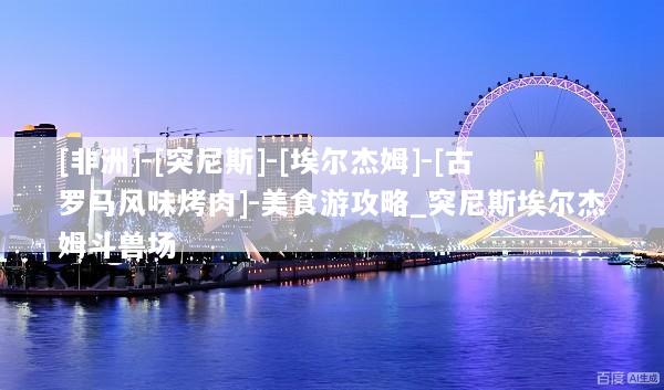 [非洲]-[突尼斯]-[埃尔杰姆]-[古罗马风味烤肉]-美食游攻略_突尼斯埃尔杰姆斗兽场