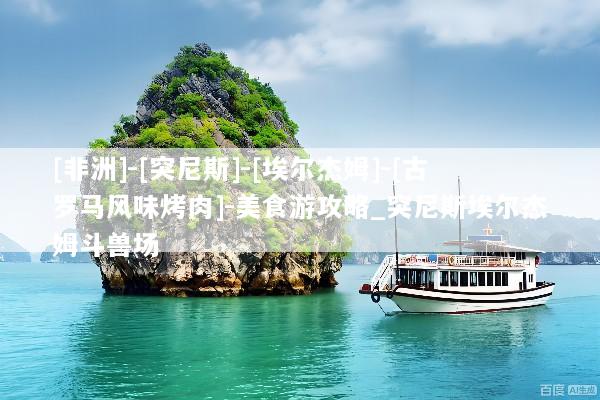 [非洲]-[突尼斯]-[埃尔杰姆]-[古罗马风味烤肉]-美食游攻略_突尼斯埃尔杰姆斗兽场