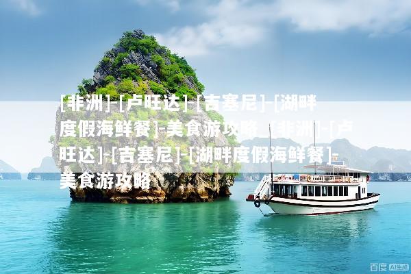 [非洲]-[卢旺达]-[吉塞尼]-[湖畔度假海鲜餐]-美食游攻略_[非洲]-[卢旺达]-[吉塞尼]-[湖畔度假海鲜餐]-美食游攻略