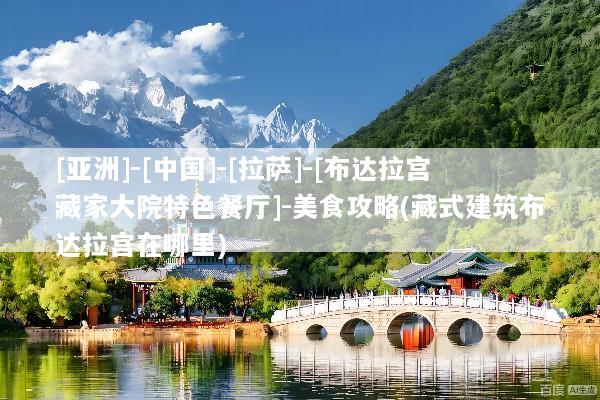 [亚洲]-[中国]-[拉萨]-[布达拉宫藏家大院特色餐厅]-美食攻略(藏式建筑布达拉宫在哪里)