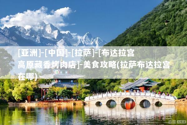 [亚洲]-[中国]-[拉萨]-[布达拉宫高原藏香烤肉店]-美食攻略(拉萨布达拉宫在哪)