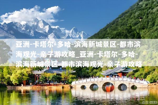 亚洲-卡塔尔-多哈-滨海新城景区-都市滨海观光-亲子游攻略_亚洲-卡塔尔-多哈-滨海新城景区-都市滨海观光-亲子游攻略