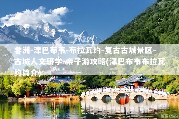 非洲-津巴布韦-布拉瓦约-复古古城景区-古城人文研学-亲子游攻略(津巴布韦布拉瓦约简介)