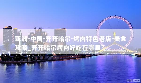亚洲-中国-齐齐哈尔-烤肉特色老店-美食攻略_齐齐哈尔烤肉好吃在哪里?