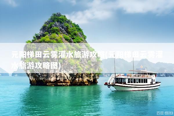 元阳梯田云雾灌水旅游攻略(元阳梯田云雾灌水旅游攻略图)