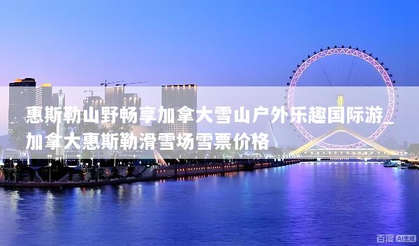 惠斯勒山野畅享加拿大雪山户外乐趣国际游_加拿大惠斯勒滑雪场雪票价格