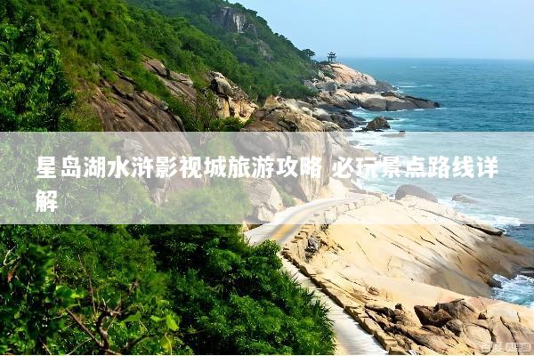 星岛湖水浒影视城旅游攻略 必玩景点路线详解
