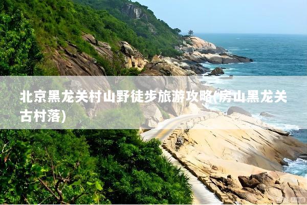 北京黑龙关村山野徒步旅游攻略(房山黑龙关古村落)